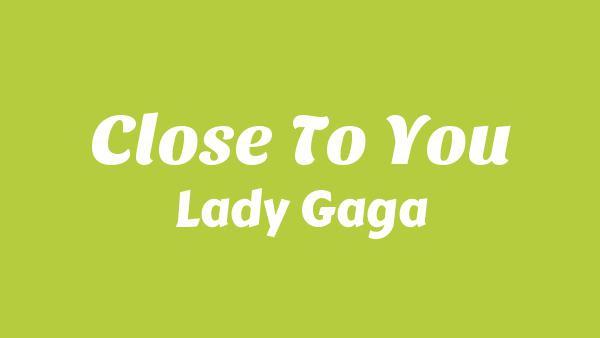 Close To You Lyrics - Lady Gaga