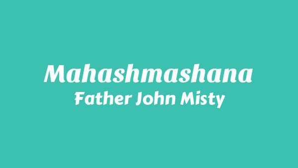 Mahashmashana Lyrics - Father John Misty