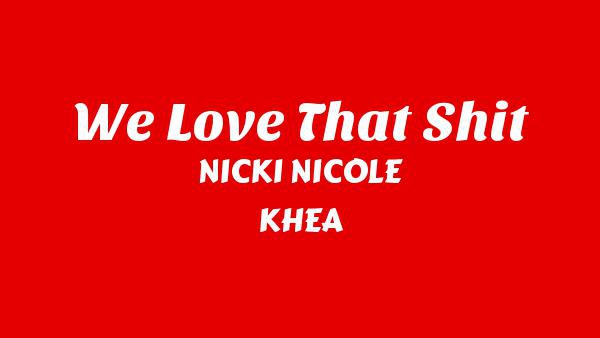 WE LOVE THAT SHIT Lyrics - NICKI NICOLE, KHEA