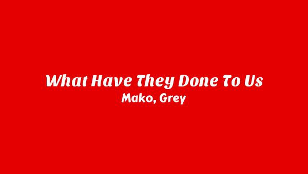What Have They Done to Us Lyrics - Mako, Grey