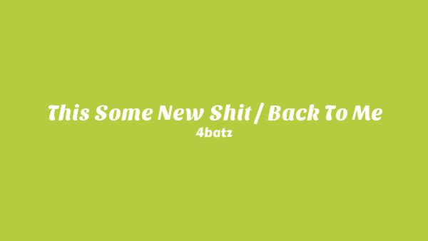 THIS SOME NEW SHIT / BACK TO ME Lyrics - 4batz