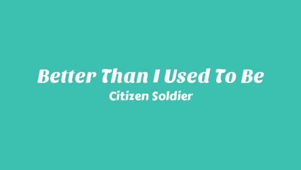 Better Than I Used To Be Lyrics - Citizen Soldier