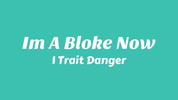 I’M A BLOKE NOW Lyrics - 1 Trait Danger