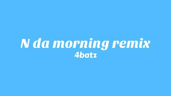 N Da Morning Remix Lyrics - 4batz
