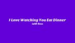 I Love Watching You Eat Dinner Lyrics