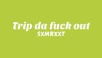 Trip da fuck out Lyrics