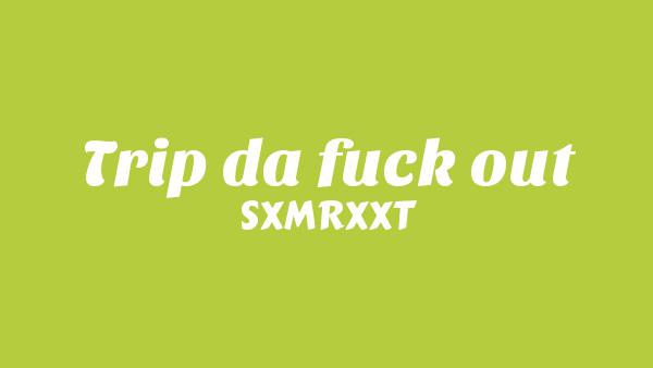 Trip da fuck out Lyrics - SXMRXXT