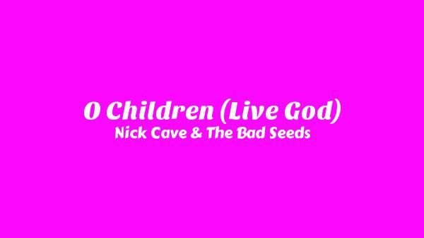 O Children (Live God) Lyrics - Nick Cave & The Bad Seeds