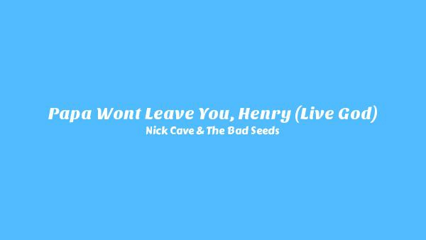 Papa Won’t Leave You, Henry (Live God) Lyrics - Nick Cave & The Bad Seeds