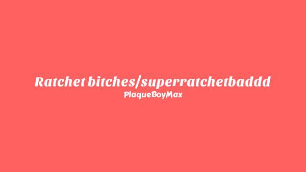 Ratchet bitches/superratchetbaddd Lyrics - PlaqueBoyMax