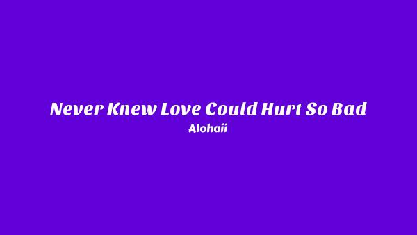 Never Knew Love Could Hurt So Bad Lyrics - Alohaii
